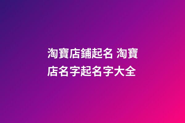 淘寶店鋪起名 淘寶店名字起名字大全-第1張-店鋪起名-玄機派